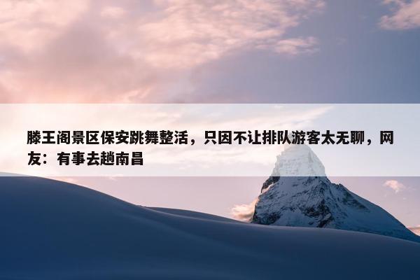 滕王阁景区保安跳舞整活，只因不让排队游客太无聊，网友：有事去趟南昌