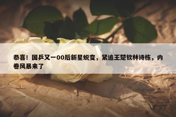 恭喜！国乒又一00后新星蜕变，紧追王楚钦林诗栋，内卷风暴来了