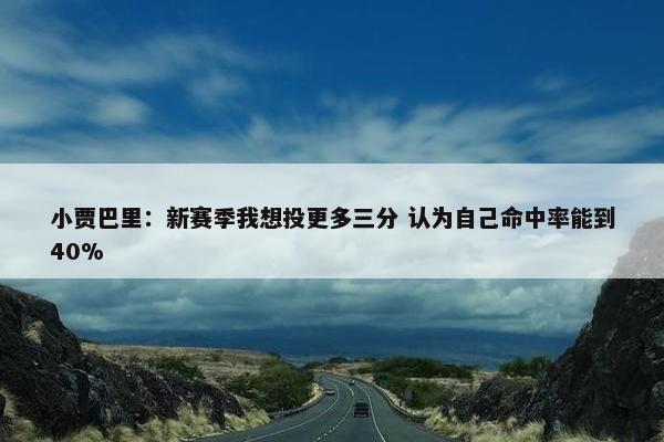 小贾巴里：新赛季我想投更多三分 认为自己命中率能到40%