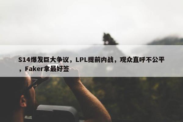 S14爆发巨大争议，LPL提前内战，观众直呼不公平，Faker拿最好签