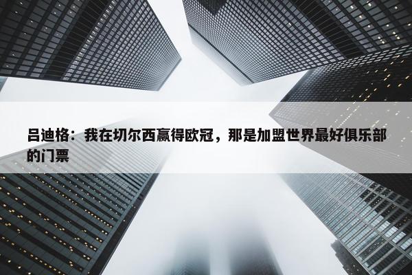 吕迪格：我在切尔西赢得欧冠，那是加盟世界最好俱乐部的门票