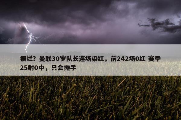 摆烂？曼联30岁队长连场染红，前242场0红 赛季25射0中，只会摊手