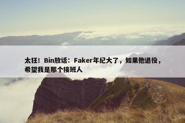 太狂！Bin放话：Faker年纪大了，如果他退役，希望我是那个接班人