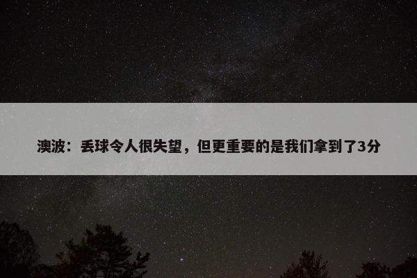 澳波：丢球令人很失望，但更重要的是我们拿到了3分