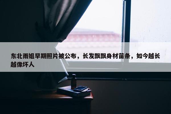 东北雨姐早期照片被公布，长发飘飘身材苗条，如今越长越像坏人