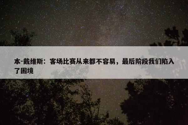 本-戴维斯：客场比赛从来都不容易，最后阶段我们陷入了困境