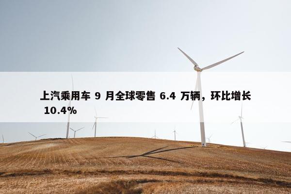 上汽乘用车 9 月全球零售 6.4 万辆，环比增长 10.4%