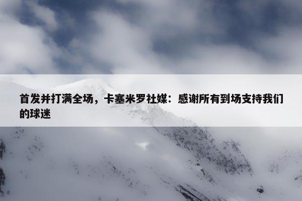 首发并打满全场，卡塞米罗社媒：感谢所有到场支持我们的球迷