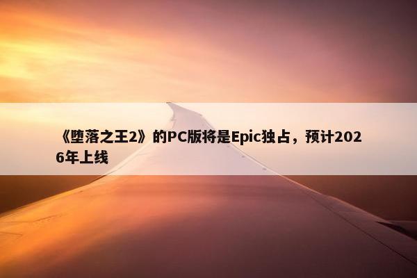 《堕落之王2》的PC版将是Epic独占，预计2026年上线