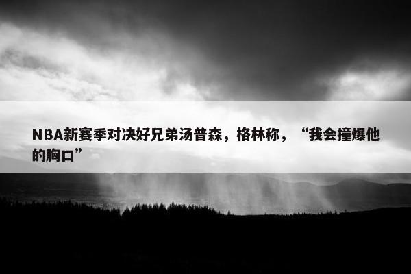 NBA新赛季对决好兄弟汤普森，格林称，“我会撞爆他的胸口”