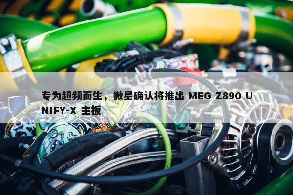 专为超频而生，微星确认将推出 MEG Z890 UNIFY-X 主板