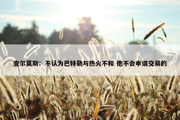 查尔莫斯：不认为巴特勒与热火不和 他不会申请交易的