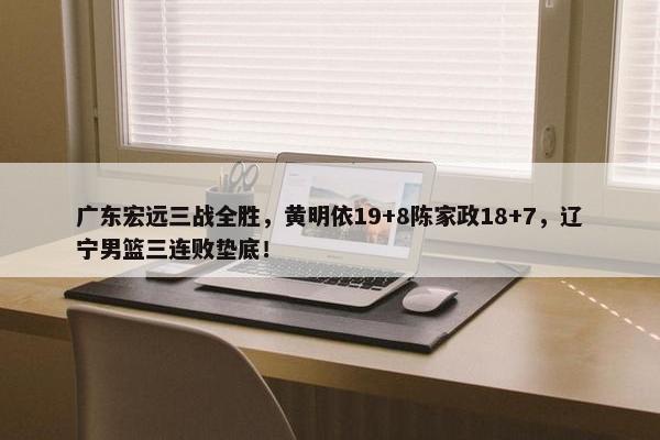 广东宏远三战全胜，黄明依19+8陈家政18+7，辽宁男篮三连败垫底！