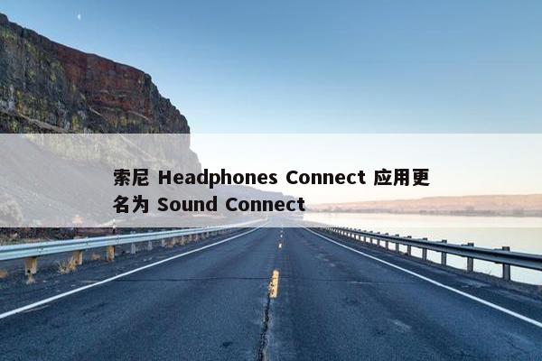 索尼 Headphones Connect 应用更名为 Sound Connect