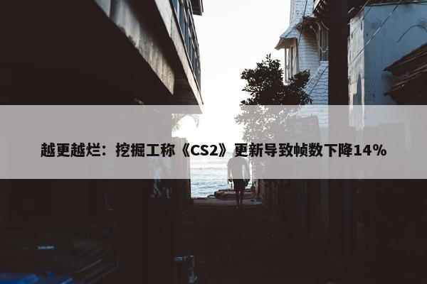 越更越烂：挖掘工称《CS2》更新导致帧数下降14％