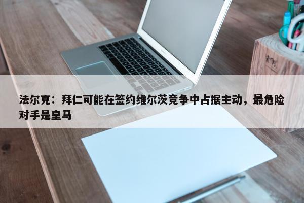 法尔克：拜仁可能在签约维尔茨竞争中占据主动，最危险对手是皇马