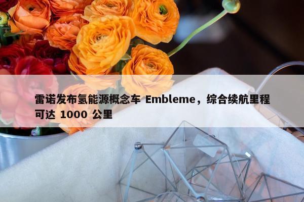 雷诺发布氢能源概念车 Embleme，综合续航里程可达 1000 公里