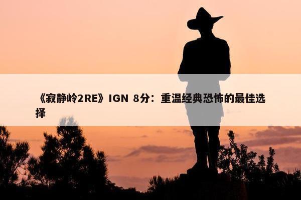 《寂静岭2RE》IGN 8分：重温经典恐怖的最佳选择