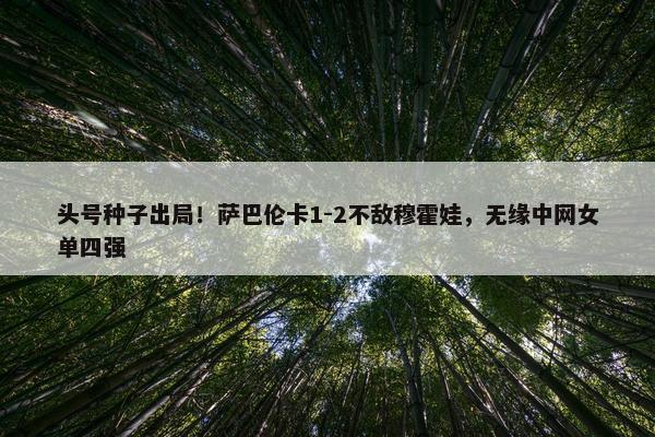 头号种子出局！萨巴伦卡1-2不敌穆霍娃，无缘中网女单四强