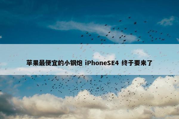 苹果最便宜的小钢炮 iPhoneSE4 终于要来了