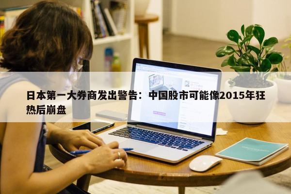 日本第一大券商发出警告：中国股市可能像2015年狂热后崩盘