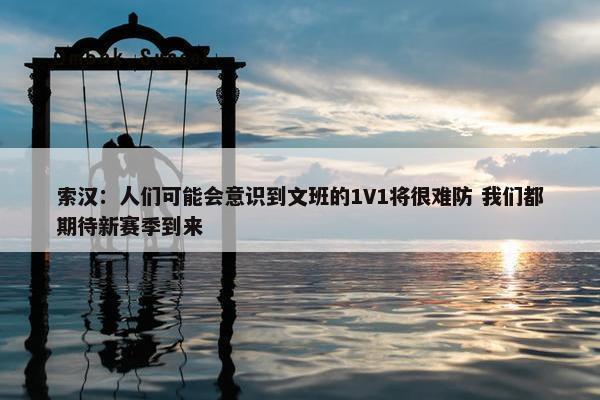 索汉：人们可能会意识到文班的1V1将很难防 我们都期待新赛季到来