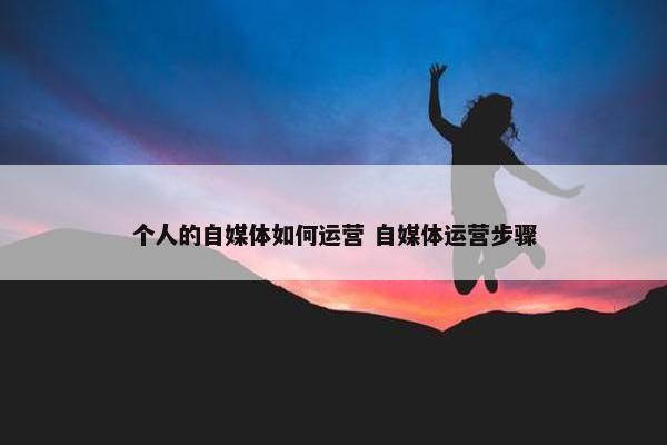 个人的自媒体如何运营 自媒体运营步骤