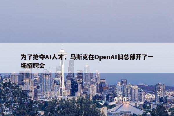 为了抢夺AI人才，马斯克在OpenAI旧总部开了一场招聘会