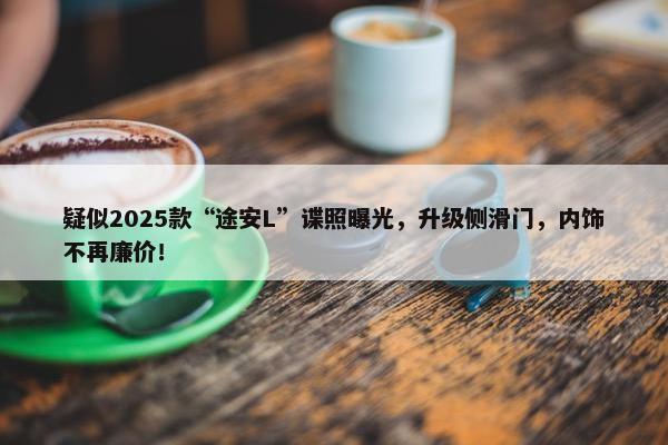 疑似2025款“途安L”谍照曝光，升级侧滑门，内饰不再廉价！