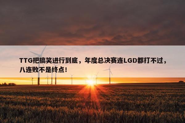 TTG把搞笑进行到底，年度总决赛连LGD都打不过，八连败不是终点！