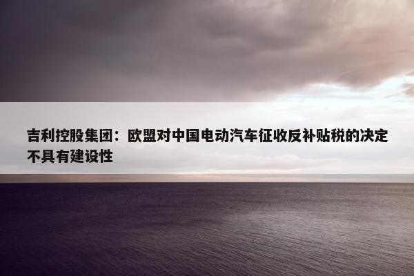 吉利控股集团：欧盟对中国电动汽车征收反补贴税的决定不具有建设性