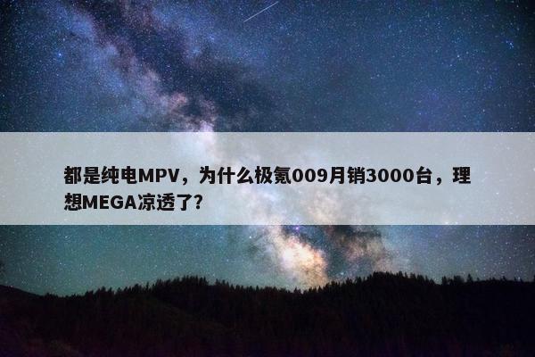 都是纯电MPV，为什么极氪009月销3000台，理想MEGA凉透了？