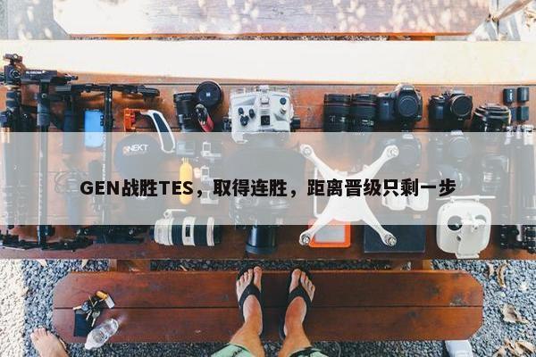 GEN战胜TES，取得连胜，距离晋级只剩一步