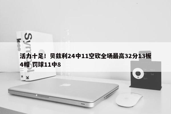 活力十足！贝兹利24中11空砍全场最高32分13板4帽 罚球11中8