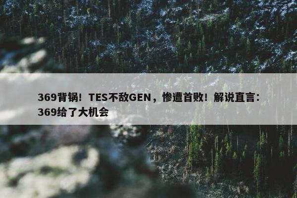 369背锅！TES不敌GEN，惨遭首败！解说直言：369给了大机会