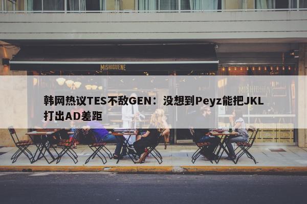 韩网热议TES不敌GEN：没想到Peyz能把JKL打出AD差距