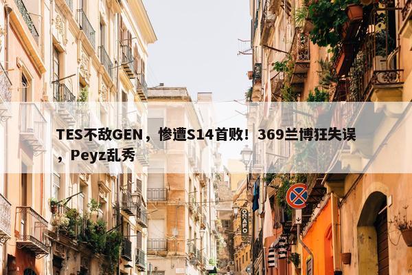 TES不敌GEN，惨遭S14首败！369兰博狂失误，Peyz乱秀