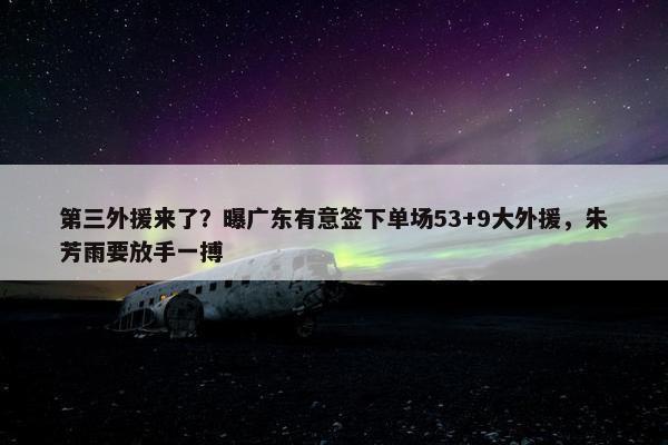 第三外援来了？曝广东有意签下单场53+9大外援，朱芳雨要放手一搏