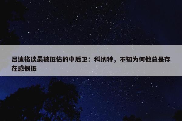 吕迪格谈最被低估的中后卫：科纳特，不知为何他总是存在感很低