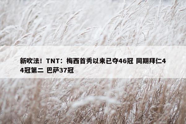 新吹法！TNT：梅西首秀以来已夺46冠 同期拜仁44冠第二 巴萨37冠