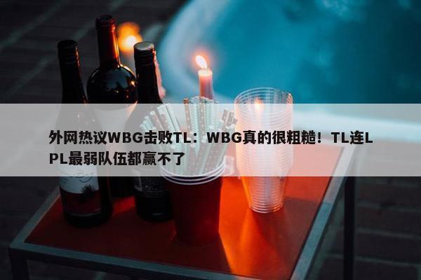 外网热议WBG击败TL：WBG真的很粗糙！TL连LPL最弱队伍都赢不了