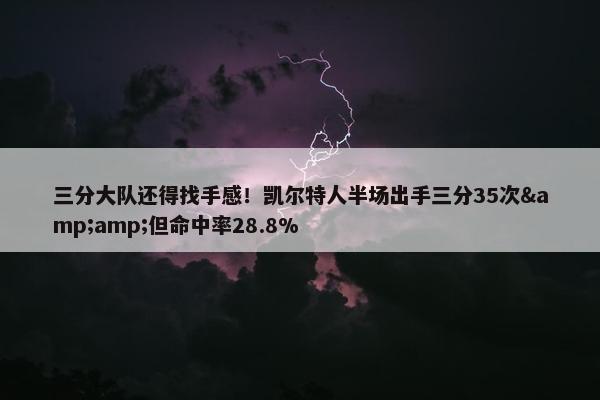 三分大队还得找手感！凯尔特人半场出手三分35次&amp;但命中率28.8%