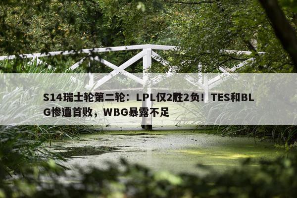 S14瑞士轮第二轮：LPL仅2胜2负！TES和BLG惨遭首败，WBG暴露不足