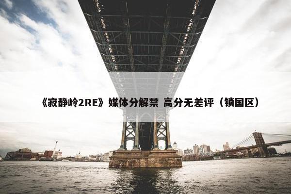 《寂静岭2RE》媒体分解禁 高分无差评（锁国区）