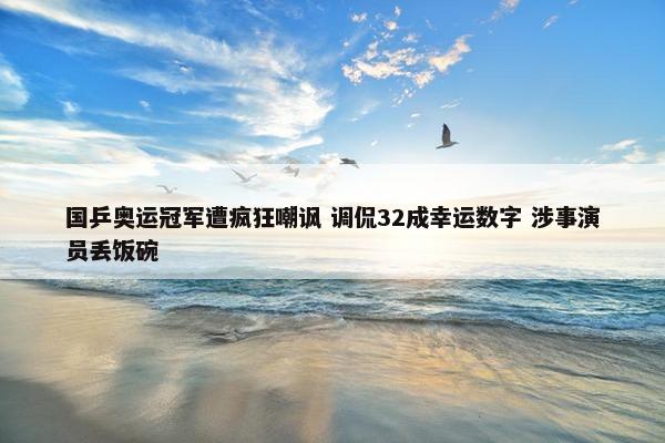 国乒奥运冠军遭疯狂嘲讽 调侃32成幸运数字 涉事演员丢饭碗