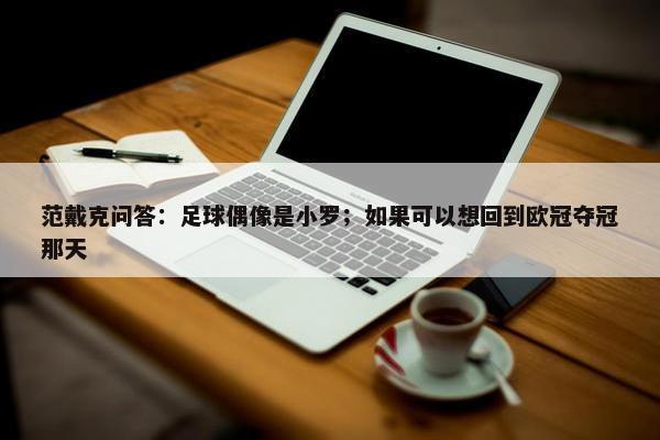 范戴克问答：足球偶像是小罗；如果可以想回到欧冠夺冠那天