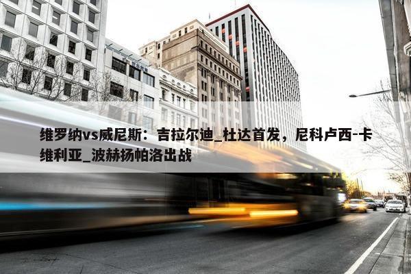 维罗纳vs威尼斯：吉拉尔迪_杜达首发，尼科卢西-卡维利亚_波赫扬帕洛出战