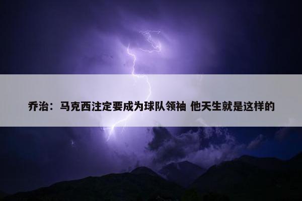 乔治：马克西注定要成为球队领袖 他天生就是这样的