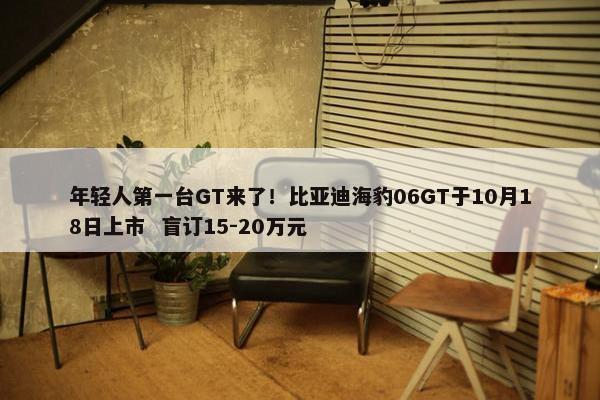 年轻人第一台GT来了！比亚迪海豹06GT于10月18日上市  盲订15-20万元