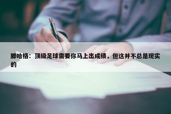 滕哈格：顶级足球需要你马上出成绩，但这并不总是现实的